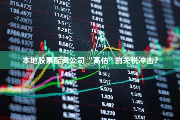 本地股票配资公司 “高估”的关税冲击？