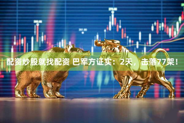 配资炒股就找配资 巴军方证实：2天，击落77架！