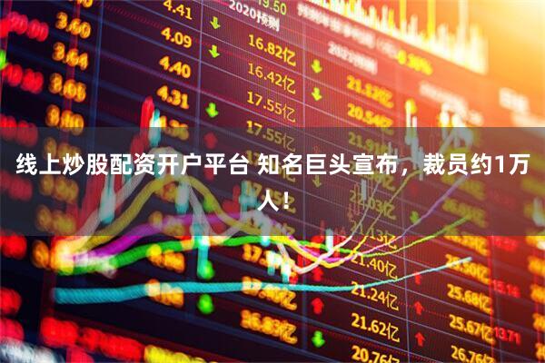 线上炒股配资开户平台 知名巨头宣布，裁员约1万人！
