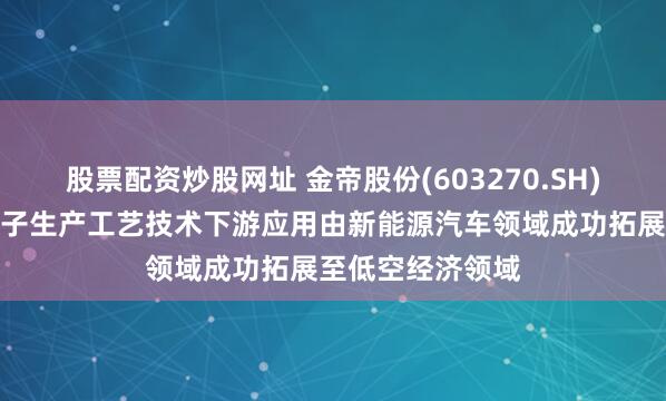股票配资炒股网址 金帝股份(603270.SH)：驱动电机定转子生产工艺技术下游应用由新能源汽车领域成功拓展至低空经济领域