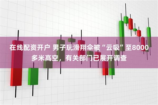 在线配资开户 男子玩滑翔伞被“云吸”至8000多米高空，有关部门已展开调查