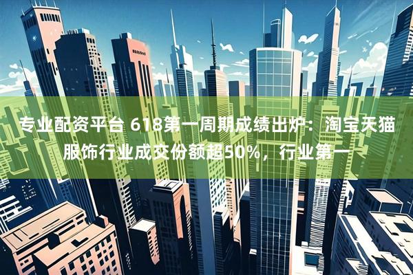 专业配资平台 618第一周期成绩出炉：淘宝天猫服饰行业成交份额超50%，行业第一
