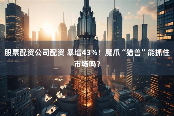 股票配资公司配资 暴增43%！魔爪“猎兽”能抓住市场吗？
