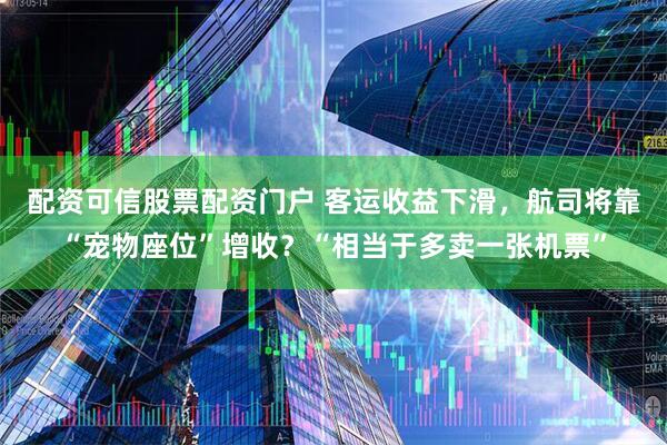 配资可信股票配资门户 客运收益下滑，航司将靠“宠物座位”增收？“相当于多卖一张机票”