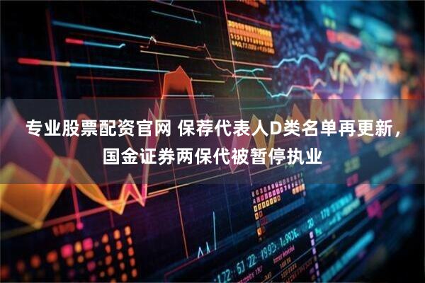 专业股票配资官网 保荐代表人D类名单再更新，国金证券两保代被暂停执业