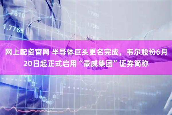 网上配资官网 半导体巨头更名完成，韦尔股份6月20日起正式启用“豪威集团”证券简称