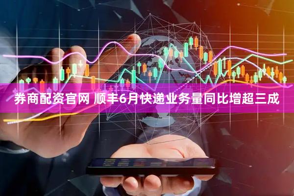 券商配资官网 顺丰6月快递业务量同比增超三成