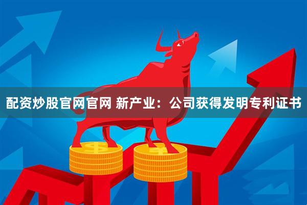 配资炒股官网官网 新产业：公司获得发明专利证书