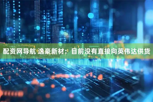 配资网导航 逸豪新材：目前没有直接向英伟达供货