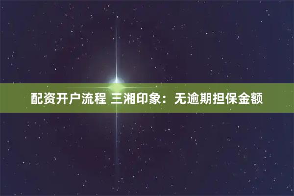 配资开户流程 三湘印象：无逾期担保金额