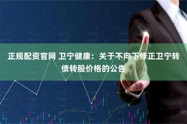 正规配资官网 卫宁健康：关于不向下修正卫宁转债转股价格的公告