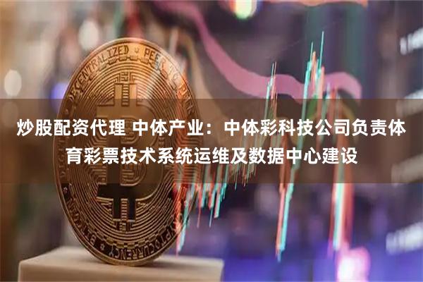 炒股配资代理 中体产业：中体彩科技公司负责体育彩票技术系统运维及数据中心建设