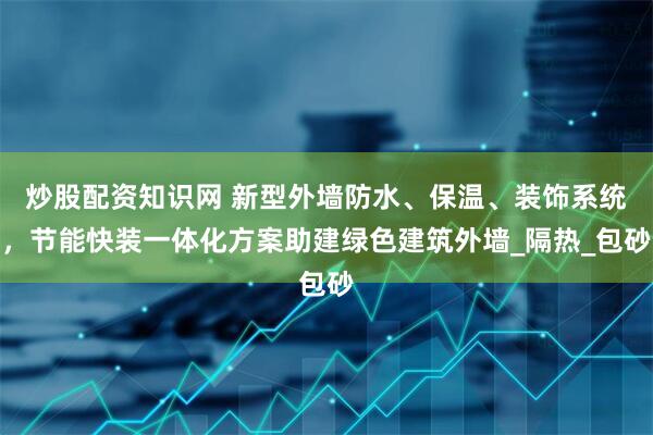 炒股配资知识网 新型外墙防水、保温、装饰系统，节能快装一体化方案助建绿色建筑外墙_隔热_包砂