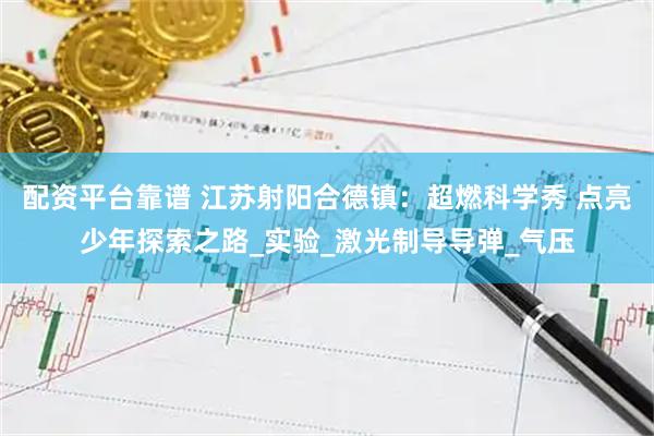 配资平台靠谱 江苏射阳合德镇：超燃科学秀 点亮少年探索之路_实验_激光制导导弹_气压