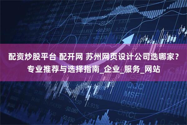 配资炒股平台 配开网 苏州网页设计公司选哪家？专业推荐与选择指南_企业_服务_网站