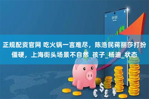 正规配资官网 吃火锅一言难尽，陈浩民蒋丽莎打扮僵硬，上海街头场景不自然_孩子_杨迪_状态