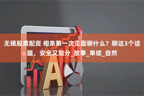 无锡股票配资 相亲第一次见面聊什么？聊这3个话题，安全又加分_故事_单续_自然