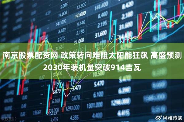 南京股票配资网 政策转向难阻太阳能狂飙 高盛预测2030年装机量突破914吉瓦