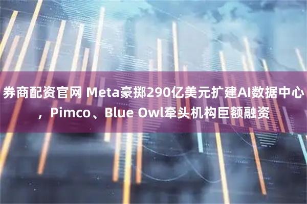 券商配资官网 Meta豪掷290亿美元扩建AI数据中心，Pimco、Blue Owl牵头机构巨额融资