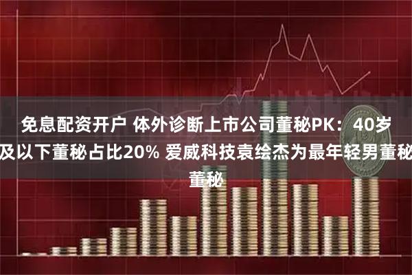 免息配资开户 体外诊断上市公司董秘PK：40岁及以下董秘占比20% 爱威科技袁绘杰为最年轻男董秘