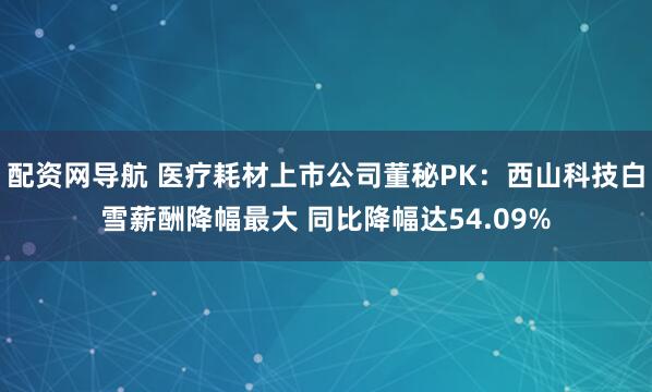 配资网导航 医疗耗材上市公司董秘PK：西山科技白雪薪酬降幅最大 同比降幅达54.09%