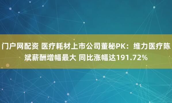 门户网配资 医疗耗材上市公司董秘PK：维力医疗陈斌薪酬增幅最大 同比涨幅达191.72%