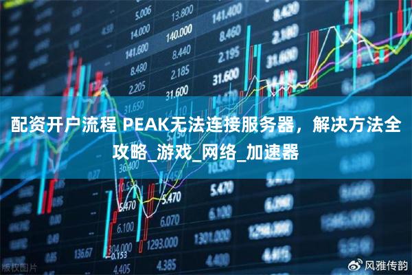 配资开户流程 PEAK无法连接服务器，解决方法全攻略_游戏_网络_加速器
