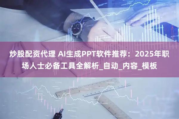 炒股配资代理 AI生成PPT软件推荐：2025年职场人士必备工具全解析_自动_内容_模板