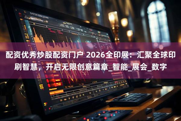 配资优秀炒股配资门户 2026全印展：汇聚全球印刷智慧，开启无限创意篇章_智能_展会_数字