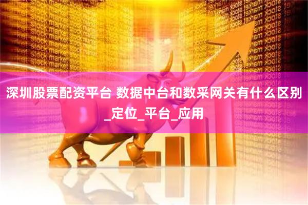 深圳股票配资平台 数据中台和数采网关有什么区别_定位_平台_应用