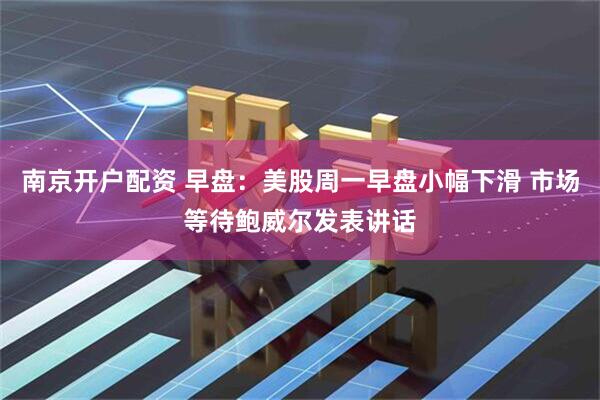 南京开户配资 早盘：美股周一早盘小幅下滑 市场等待鲍威尔发表讲话