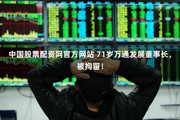 中国股票配资网官方网站 71岁万通发展董事长，被拘留！