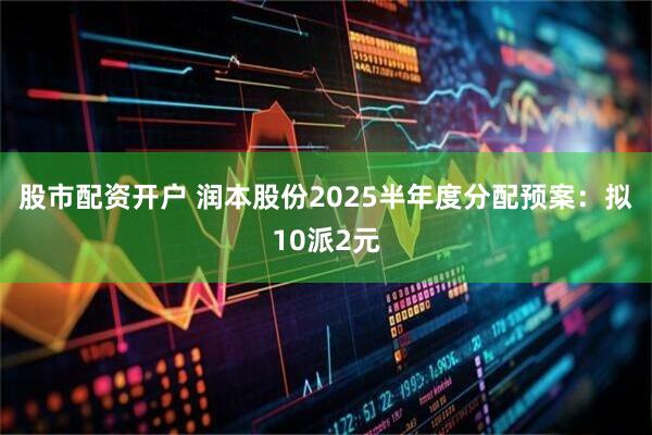 股市配资开户 润本股份2025半年度分配预案：拟10派2元