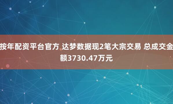 按年配资平台官方 达梦数据现2笔大宗交易 总成交金额3730.47万元