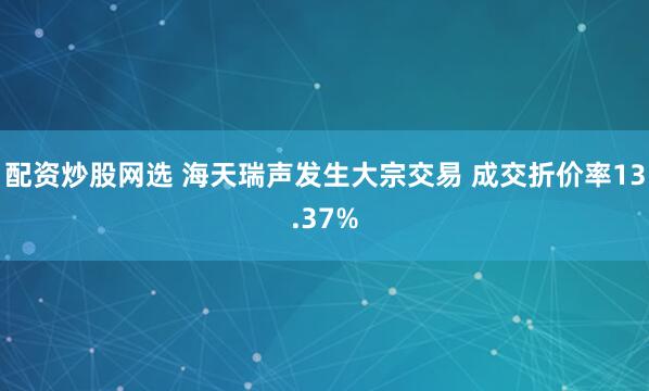 配资炒股网选 海天瑞声发生大宗交易 成交折价率13.37%