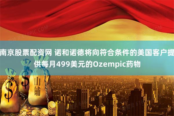 南京股票配资网 诺和诺德将向符合条件的美国客户提供每月499美元的Ozempic药物