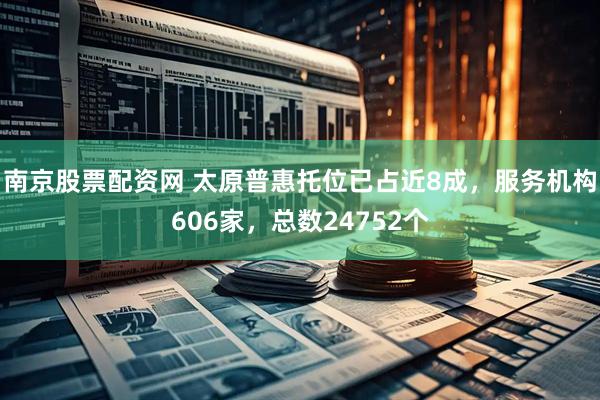 南京股票配资网 太原普惠托位已占近8成，服务机构606家，总数24752个