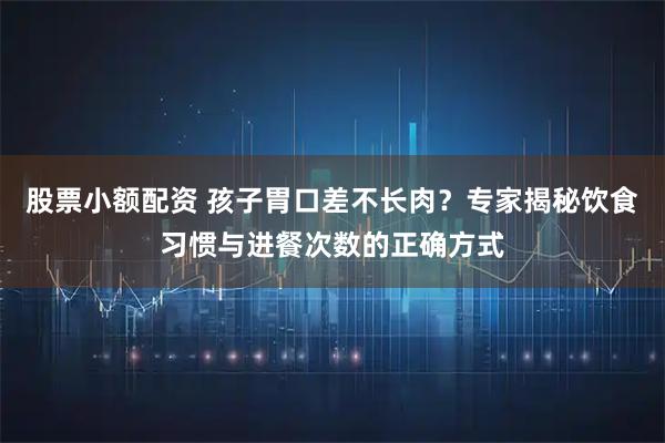 股票小额配资 孩子胃口差不长肉？专家揭秘饮食习惯与进餐次数的正确方式