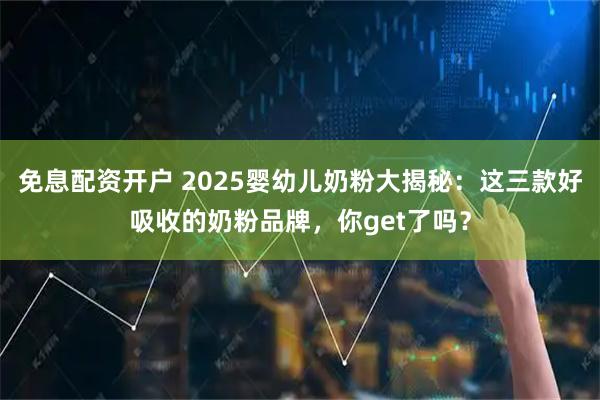 免息配资开户 2025婴幼儿奶粉大揭秘：这三款好吸收的奶粉品牌，你get了吗？