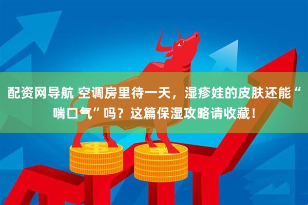 配资网导航 空调房里待一天，湿疹娃的皮肤还能“喘口气”吗？这篇保湿攻略请收藏！