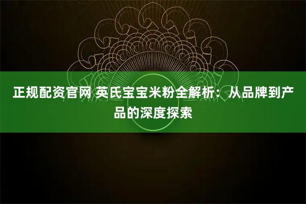 正规配资官网 英氏宝宝米粉全解析：从品牌到产品的深度探索