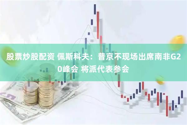 股票炒股配资 佩斯科夫：普京不现场出席南非G20峰会 将派代表参会