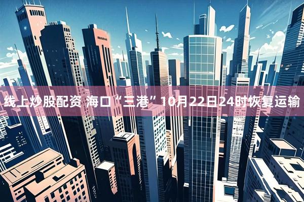 线上炒股配资 海口“三港”10月22日24时恢复运输