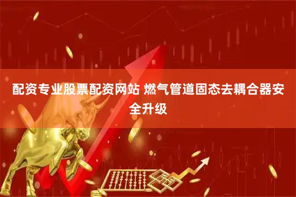 配资专业股票配资网站 燃气管道固态去耦合器安全升级