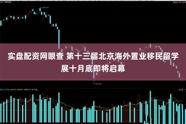 实盘配资网眼查 第十三届北京海外置业移民留学展十月底即将启幕