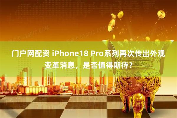 门户网配资 iPhone18 Pro系列再次传出外观变革消息，是否值得期待？