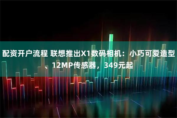 配资开户流程 联想推出X1数码相机：小巧可爱造型、12MP传感器，349元起