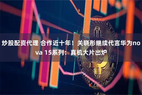 炒股配资代理 合作近十年!关晓彤继续代言华为nova 15系列:真机大片出炉