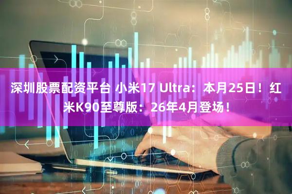 深圳股票配资平台 小米17 Ultra:本月25日!红米K90至尊版:26年4月登场!