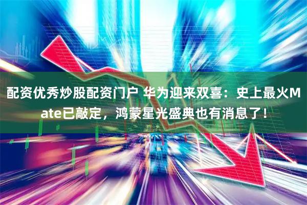配资优秀炒股配资门户 华为迎来双喜:史上最火Mate已敲定,鸿蒙星光盛典也有消息了!